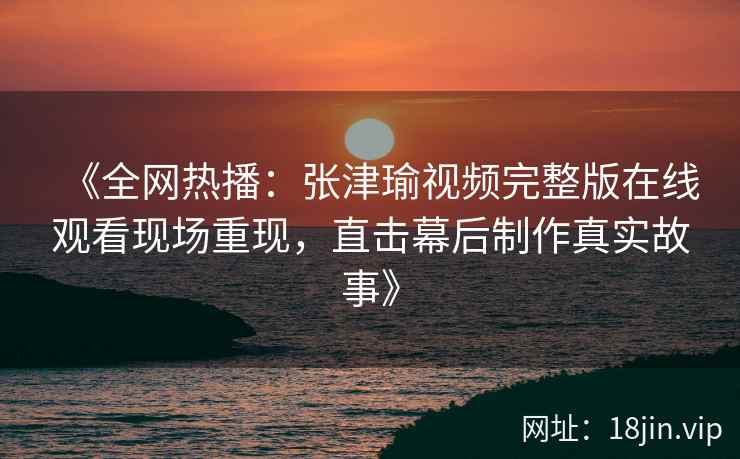 《全网热播：张津瑜视频完整版在线观看现场重现，直击幕后制作真实故事》