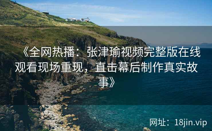 《全网热播：张津瑜视频完整版在线观看现场重现，直击幕后制作真实故事》