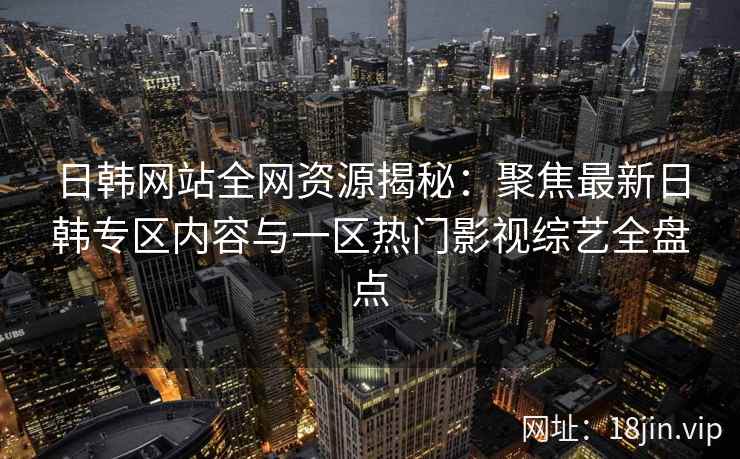 日韩网站全网资源揭秘：聚焦最新日韩专区内容与一区热门影视综艺全盘点