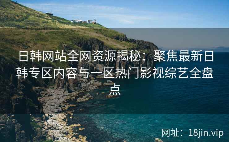 日韩网站全网资源揭秘：聚焦最新日韩专区内容与一区热门影视综艺全盘点