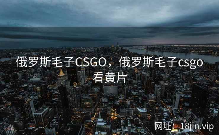 俄罗斯毛子CSGO，俄罗斯毛子csgo看黄片