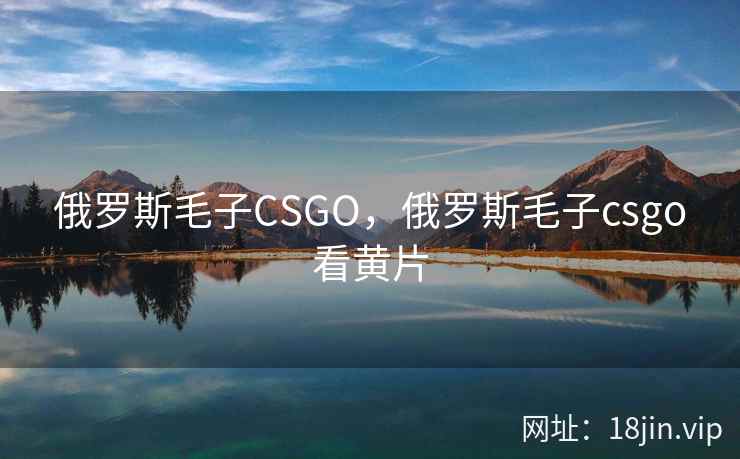 俄罗斯毛子CSGO，俄罗斯毛子csgo看黄片