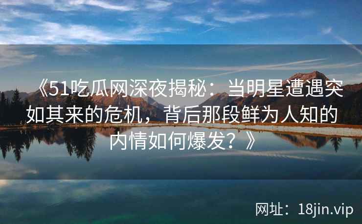 《51吃瓜网深夜揭秘：当明星遭遇突如其来的危机，背后那段鲜为人知的内情如何爆发？》