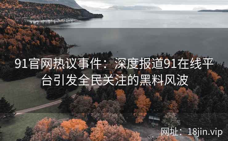 91官网热议事件：深度报道91在线平台引发全民关注的黑料风波