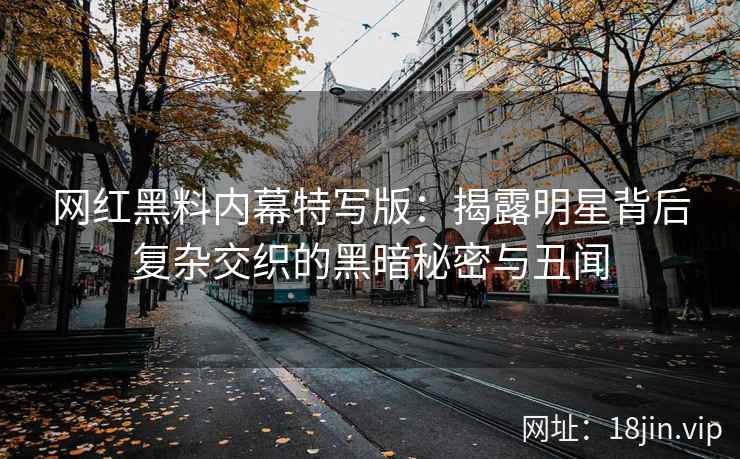 网红黑料内幕特写版：揭露明星背后复杂交织的黑暗秘密与丑闻