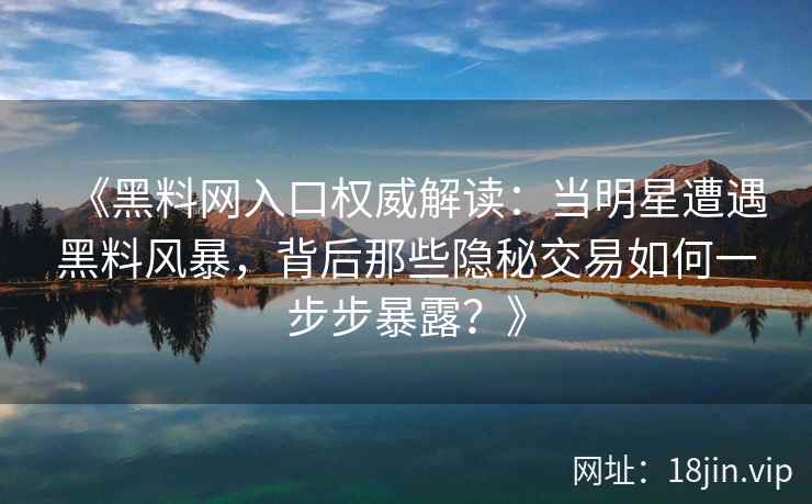 《黑料网入口权威解读：当明星遭遇黑料风暴，背后那些隐秘交易如何一步步暴露？》