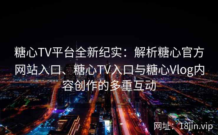 糖心TV平台全新纪实：解析糖心官方网站入口、糖心TV入口与糖心Vlog内容创作的多重互动