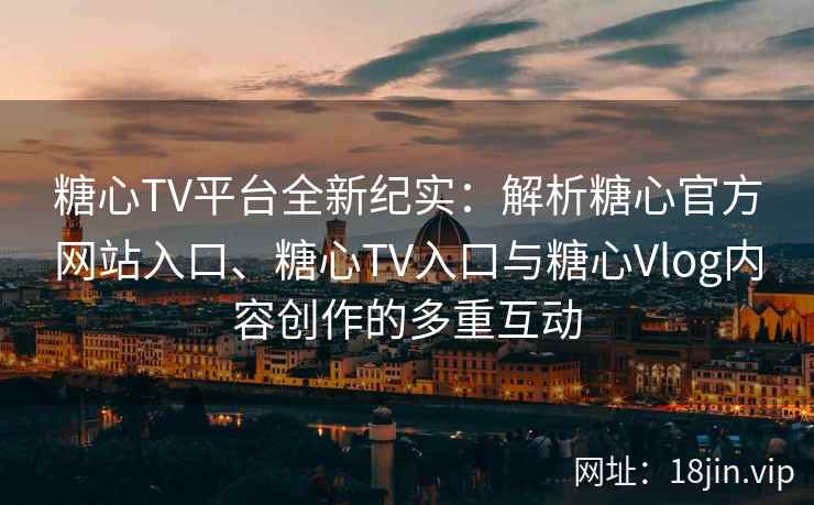 糖心TV平台全新纪实：解析糖心官方网站入口、糖心TV入口与糖心Vlog内容创作的多重互动