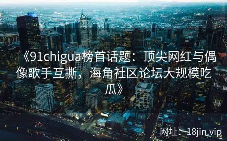 《91chigua榜首话题：顶尖网红与偶像歌手互撕，海角社区论坛大规模吃瓜》