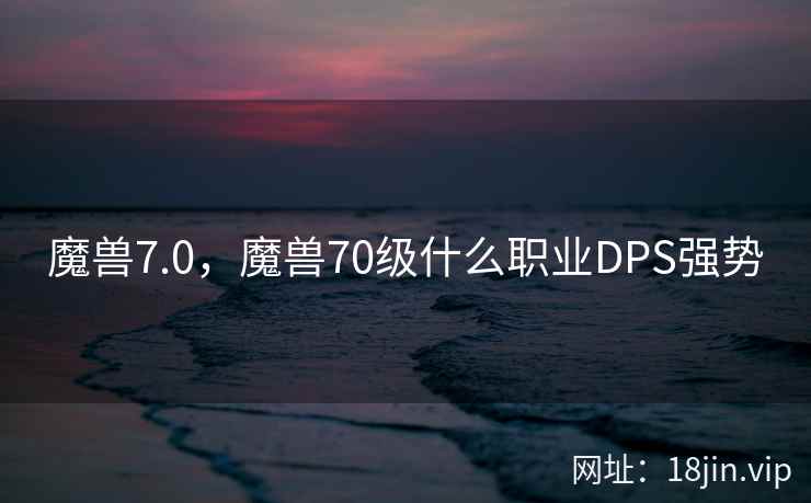 魔兽7.0，魔兽70级什么职业DPS强势
