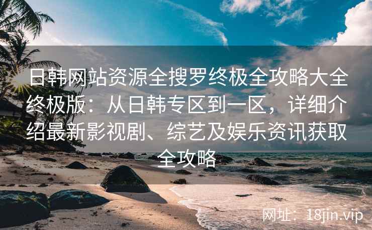 日韩网站资源全搜罗终极全攻略大全终极版：从日韩专区到一区，详细介绍最新影视剧、综艺及娱乐资讯获取全攻略