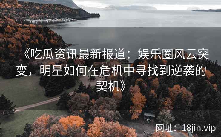 《吃瓜资讯最新报道：娱乐圈风云突变，明星如何在危机中寻找到逆袭的契机》