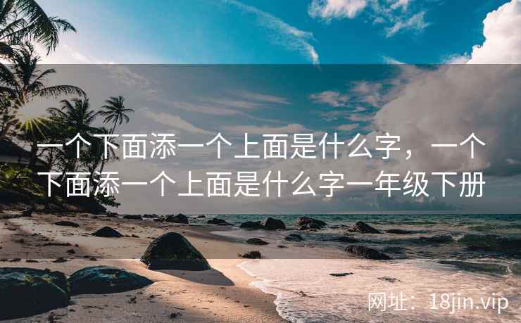 一个下面添一个上面是什么字，一个下面添一个上面是什么字一年级下册