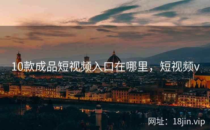 10款成品短视频入口在哪里，短视频v