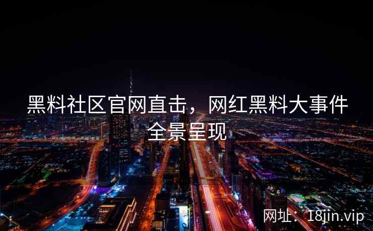 黑料社区官网直击，网红黑料大事件全景呈现