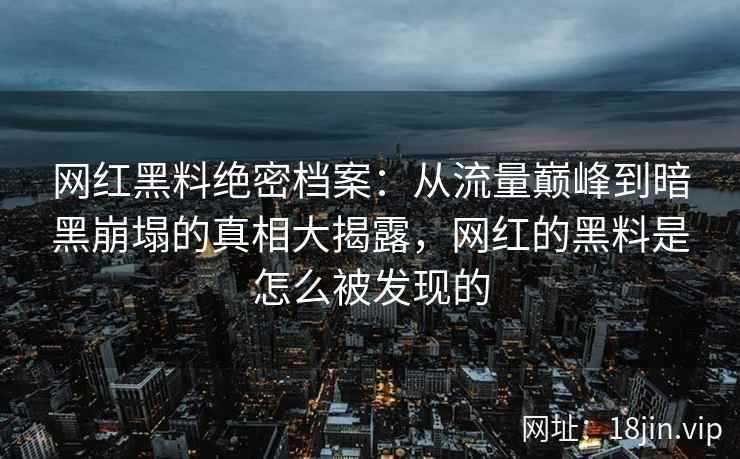 网红黑料绝密档案：从流量巅峰到暗黑崩塌的真相大揭露，网红的黑料是怎么被发现的